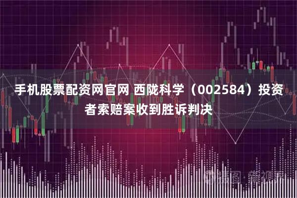 手机股票配资网官网 西陇科学(002584)投资者索赔案收到胜诉判决