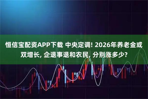 恒信宝配资APP下载 中央定调! 2026年养老金或双增长, 企退事退和农民, 分别涨多少?