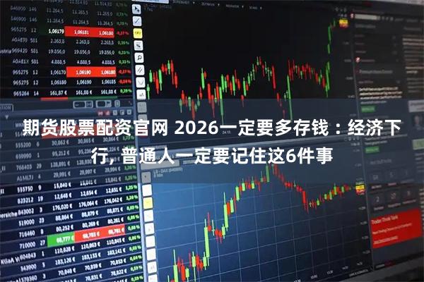 期货股票配资官网 2026一定要多存钱 : 经济下行, 普通人一定要记住这6件事