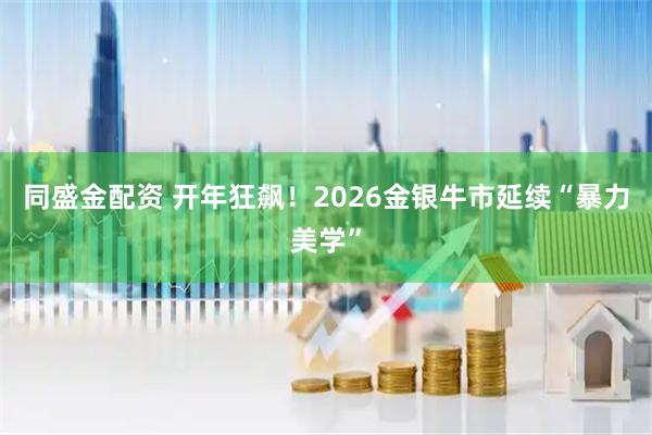 同盛金配资 开年狂飙！2026金银牛市延续“暴力美学”