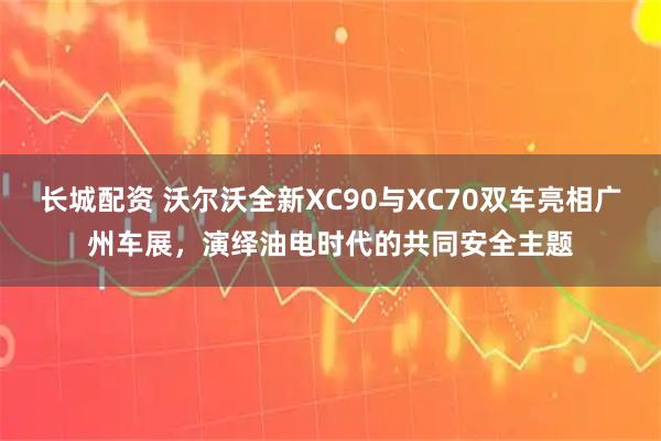 长城配资 沃尔沃全新XC90与XC70双车亮相广州车展，演绎油电时代的共同安全主题