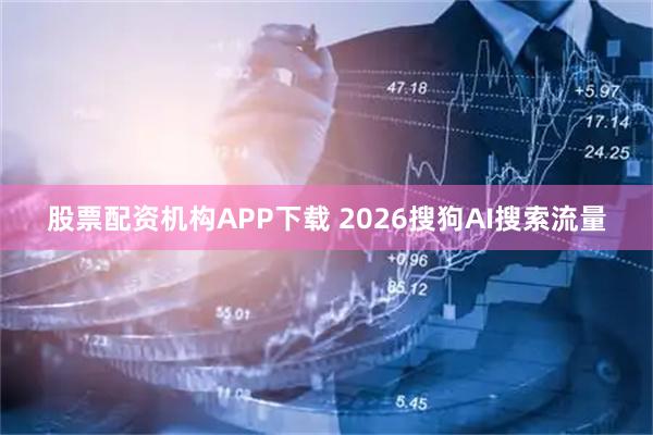 股票配资机构APP下载 2026搜狗AI搜索流量