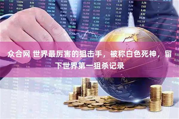 众合网 世界最厉害的狙击手，被称白色死神，留下世界第一狙杀记录