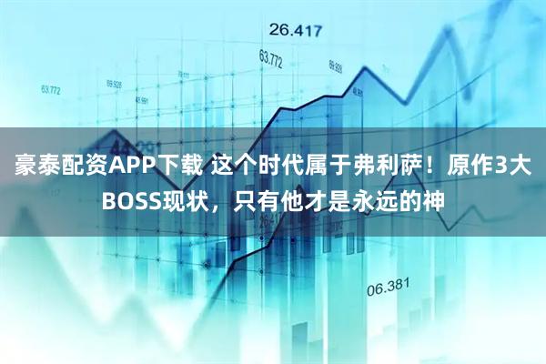 豪泰配资APP下载 这个时代属于弗利萨！原作3大BOSS现状，只有他才是永远的神
