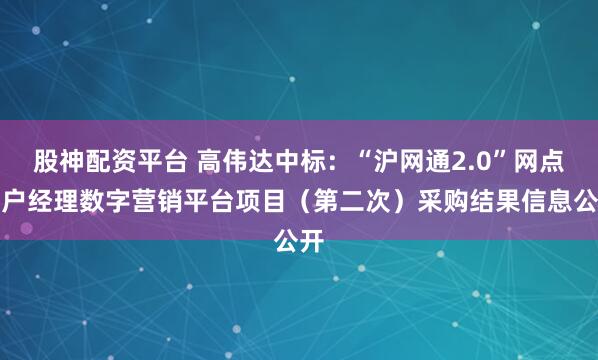 股神配资平台 高伟达中标：“沪网通2.0”网点客户经理数字营销平台项目（第二次）采购结果信息公开