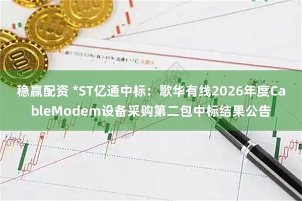 稳赢配资 *ST亿通中标:歌华有线2026年度CableModem设备采购第二包中标结果公告
