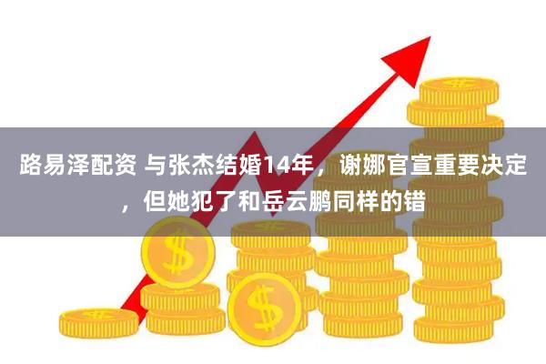 路易泽配资 与张杰结婚14年，谢娜官宣重要决定，但她犯了和岳云鹏同样的错