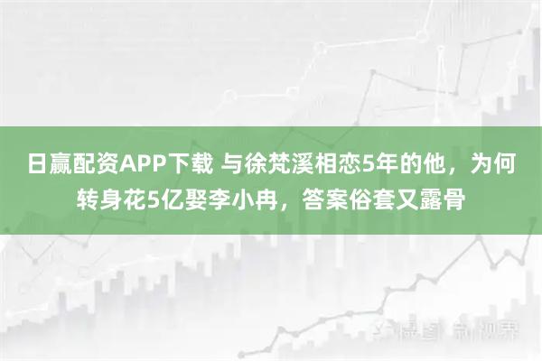 日赢配资APP下载 与徐梵溪相恋5年的他,为何转身花5亿娶李小冉,答案俗套又露骨