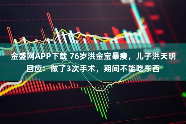 金盛网APP下载 76岁洪金宝暴瘦,儿子洪天明回应:做了3次手术,期间不能吃东西