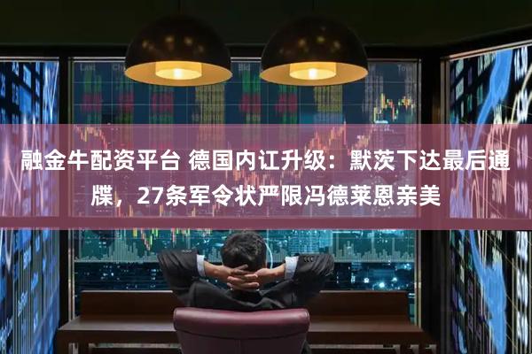 融金牛配资平台 德国内讧升级:默茨下达最后通牒,27条军令状严限冯德莱恩亲美