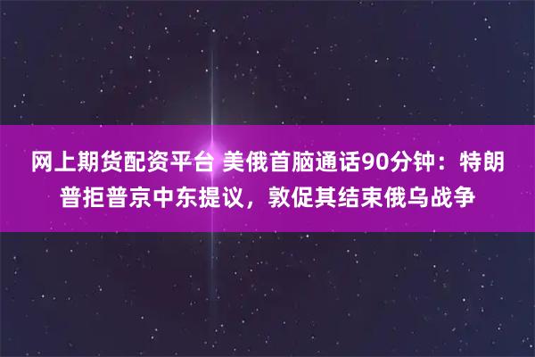 网上期货配资平台 美俄首脑通话90分钟:特朗普拒普京中东提议,敦促其结束俄乌战争
