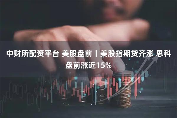 中财所配资平台 美股盘前丨美股指期货齐涨 思科盘前涨近15%
