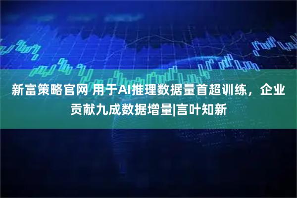 新富策略官网 用于AI推理数据量首超训练，企业贡献九成数据增量|言叶知新