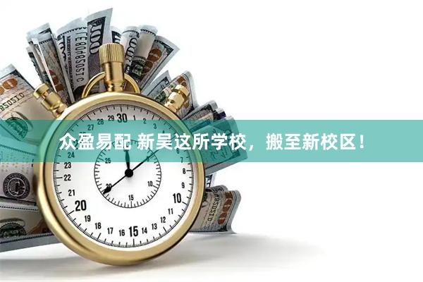众盈易配 新吴这所学校，搬至新校区！