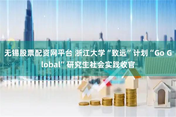 无锡股票配资网平台 浙江大学“致远”计划“Go Global”研究生社会实践收官