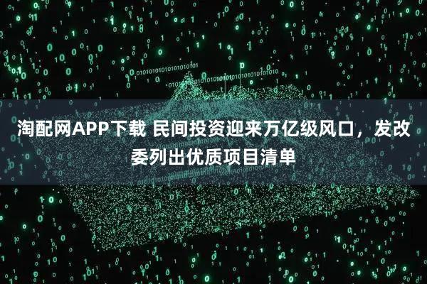 淘配网APP下载 民间投资迎来万亿级风口，发改委列出优质项目清单